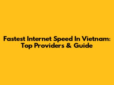 Fastest Internet Speed In Vietnam: Top Providers & Guide