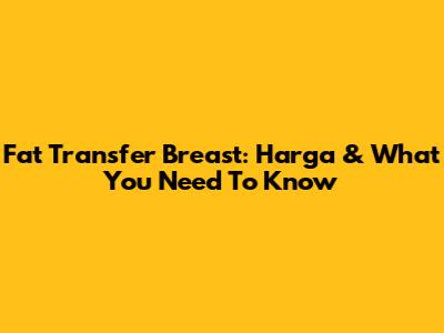 Fat Transfer Breast: Harga & What You Need To Know