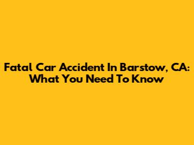 Fatal Car Accident In Barstow, CA: What You Need To Know