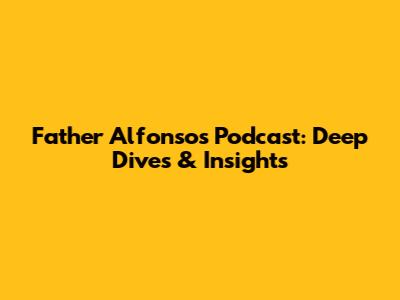 Father Alfonso's Podcast: Deep Dives & Insights