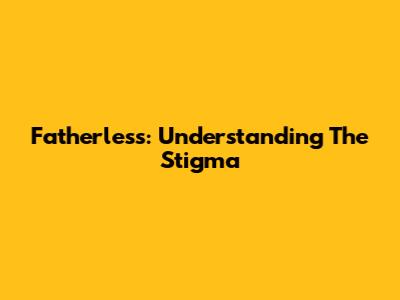 Fatherless: Understanding The Stigma