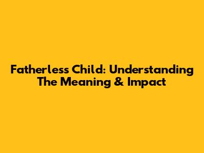 Fatherless Child: Understanding The Meaning & Impact