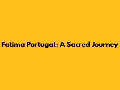 Fatima Portugal: A Sacred Journey