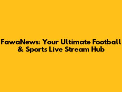 FawaNews: Your Ultimate Football & Sports Live Stream Hub