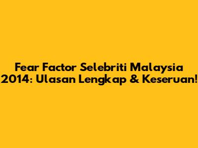 Fear Factor Selebriti Malaysia 2014: Ulasan Lengkap & Keseruan!