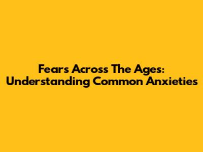 Fears Across The Ages: Understanding Common Anxieties