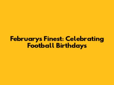 February's Finest: Celebrating Football Birthdays