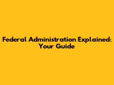 Federal Administration Explained: Your Guide