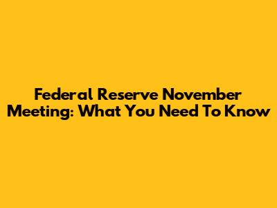 Federal Reserve November Meeting: What You Need To Know