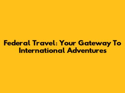 Federal Travel: Your Gateway To International Adventures