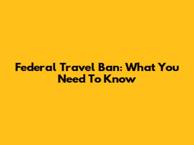 Federal Travel Ban: What You Need To Know