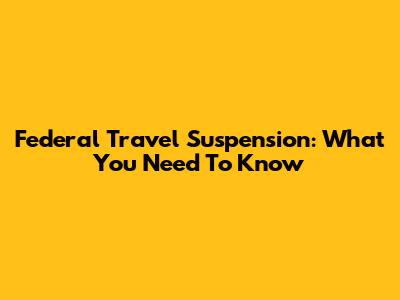 Federal Travel Suspension: What You Need To Know