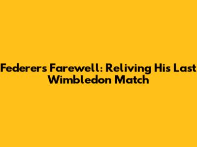 Federer's Farewell: Reliving His Last Wimbledon Match
