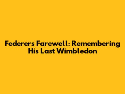 Federer's Farewell: Remembering His Last Wimbledon