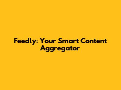 Feedly: Your Smart Content Aggregator