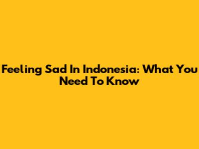 Feeling Sad In Indonesia: What You Need To Know