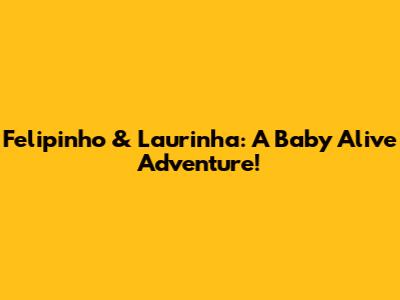 Felipinho & Laurinha: A Baby Alive Adventure!