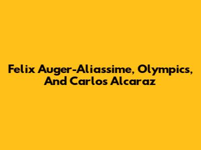Felix Auger-Aliassime, Olympics, And Carlos Alcaraz