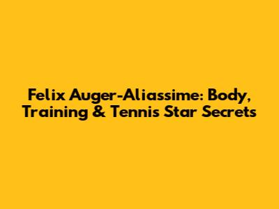 Felix Auger-Aliassime: Body, Training & Tennis Star Secrets