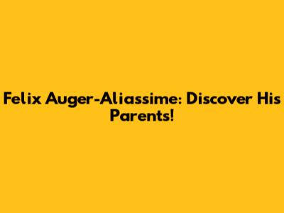 Felix Auger-Aliassime: Discover His Parents!