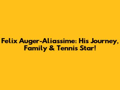 Felix Auger-Aliassime: His Journey, Family & Tennis Star!