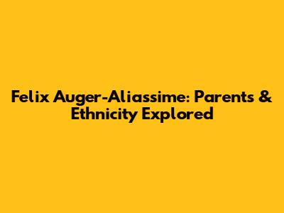 Felix Auger-Aliassime: Parents & Ethnicity Explored