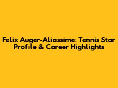Felix Auger-Aliassime: Tennis Star Profile & Career Highlights
