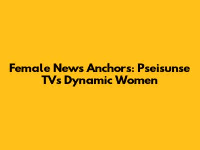Female News Anchors: Pseisunse TV's Dynamic Women