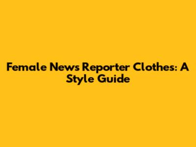 Female News Reporter Clothes: A Style Guide