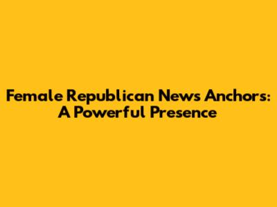 Female Republican News Anchors: A Powerful Presence