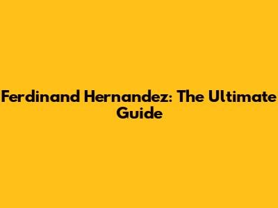 Ferdinand Hernandez: The Ultimate Guide