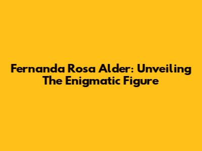 Fernanda Rosa Alder: Unveiling The Enigmatic Figure