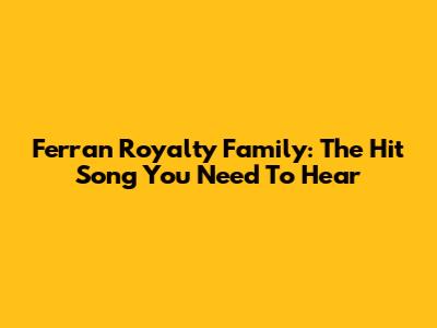 Ferran Royalty Family: The Hit Song You Need To Hear