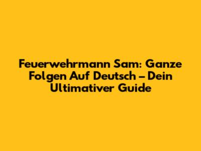 Feuerwehrmann Sam: Ganze Folgen Auf Deutsch – Dein Ultimativer Guide