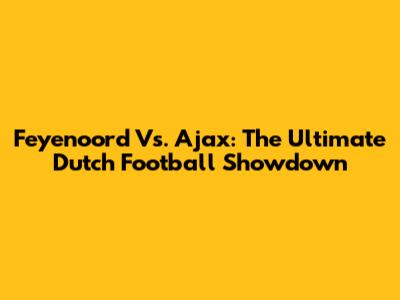 Feyenoord Vs. Ajax: The Ultimate Dutch Football Showdown