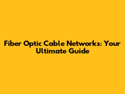 Fiber Optic Cable Networks: Your Ultimate Guide