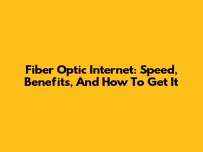 Fiber Optic Internet: Speed, Benefits, And How To Get It