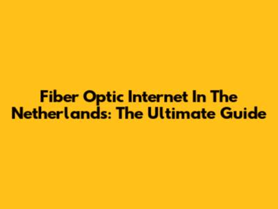 Fiber Optic Internet In The Netherlands: The Ultimate Guide