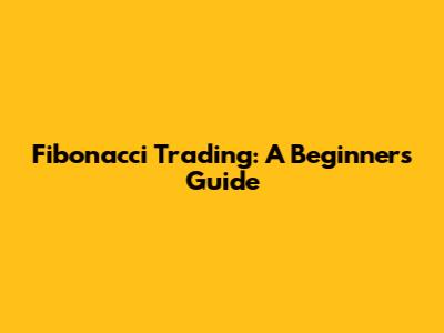 Fibonacci Trading: A Beginner's Guide