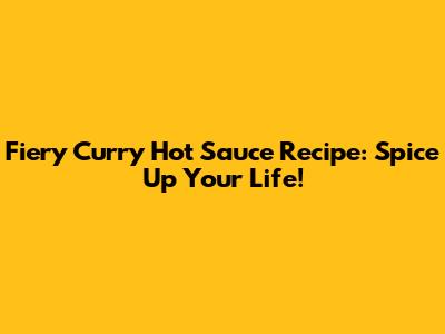 Fiery Curry Hot Sauce Recipe: Spice Up Your Life!