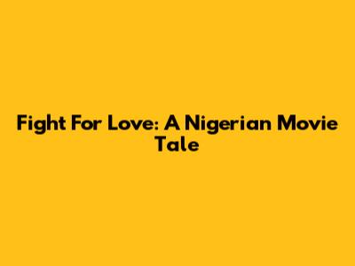 Fight For Love: A Nigerian Movie Tale