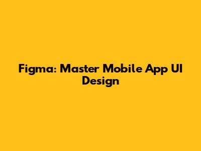 Figma: Master Mobile App UI Design