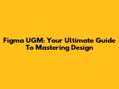 Figma UGM: Your Ultimate Guide To Mastering Design