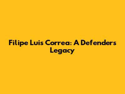 Filipe Luis Correa: A Defender's Legacy