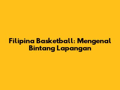 Filipina Basketball: Mengenal Bintang Lapangan