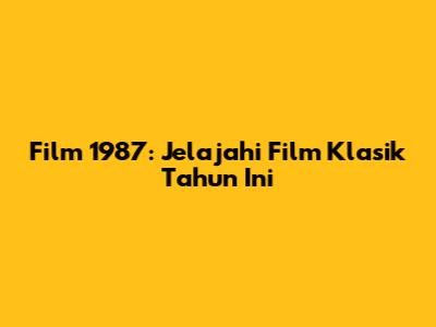 Film 1987: Jelajahi Film Klasik Tahun Ini