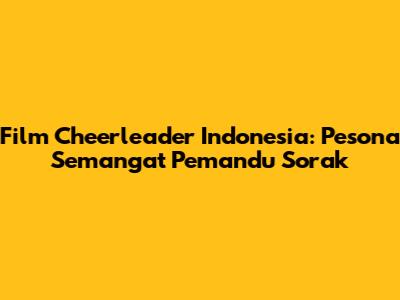 Film Cheerleader Indonesia: Pesona Semangat Pemandu Sorak