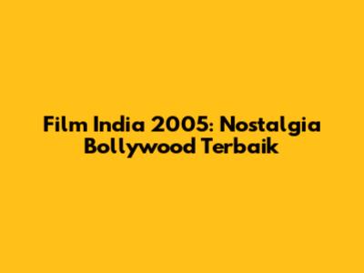 Film India 2005: Nostalgia Bollywood Terbaik