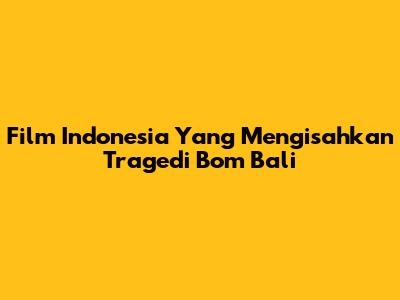 Film Indonesia Yang Mengisahkan Tragedi Bom Bali