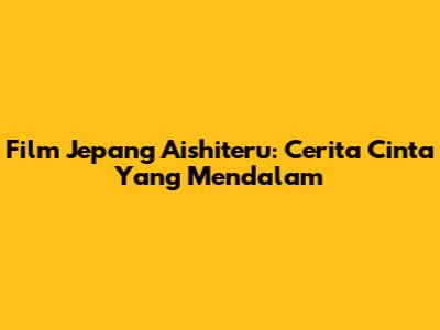 Film Jepang Aishiteru: Cerita Cinta Yang Mendalam